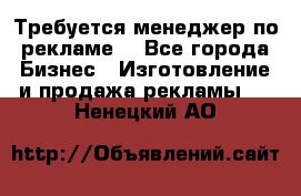 Требуется менеджер по рекламе! - Все города Бизнес » Изготовление и продажа рекламы   . Ненецкий АО